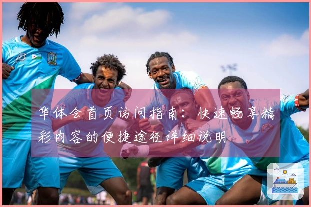 华体会首页访问指南：快速畅享精彩内容的便捷途径详细说明