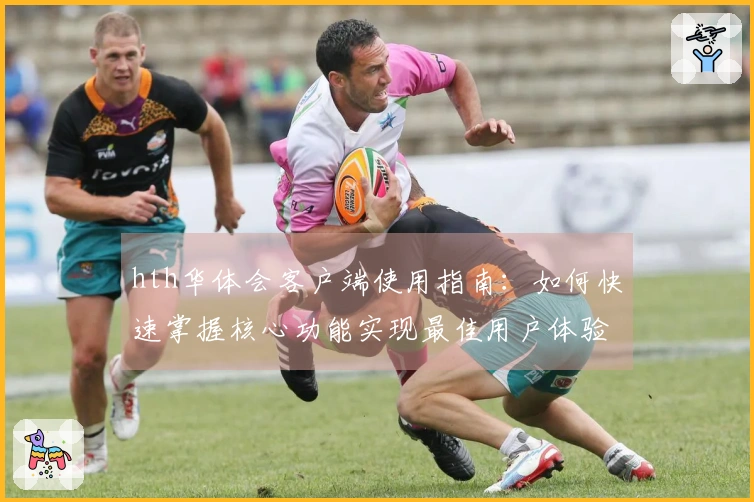 hth华体会客户端使用指南：如何快速掌握核心功能实现最佳用户体验