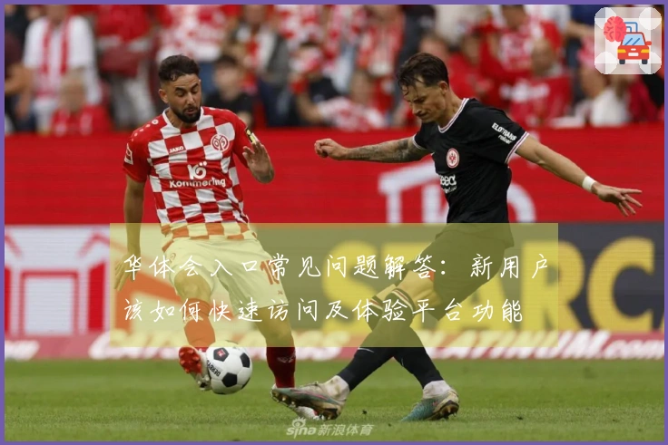 华体会入口常见问题解答：新用户该如何快速访问及体验平台功能