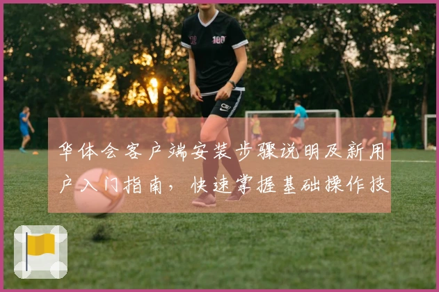 华体会客户端安装步骤说明及新用户入门指南，快速掌握基础操作技巧