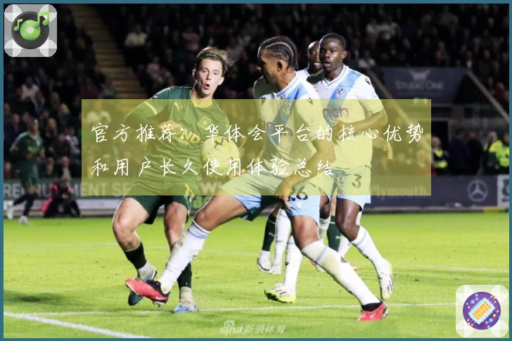 官方推荐：华体会平台的核心优势和用户长久使用体验总结