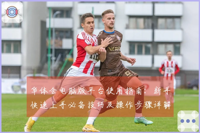 华体会电脑版平台使用指南：新手快速上手必备技巧及操作步骤详解