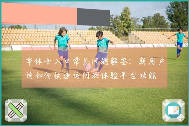 华体会入口常见问题解答：新用户该如何快速访问及体验平台功能