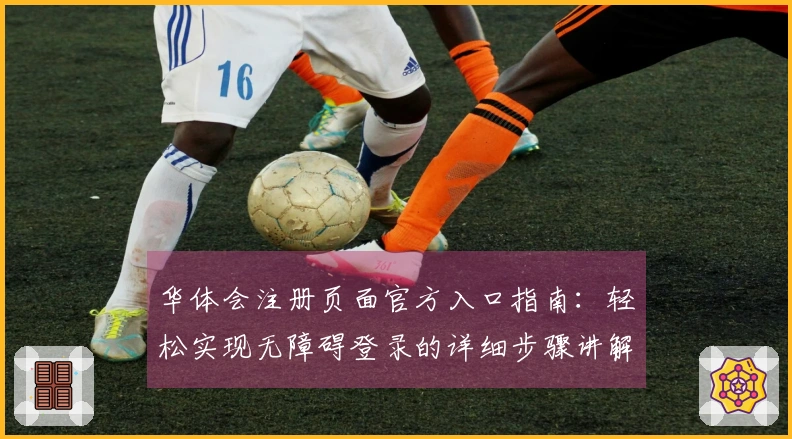 华体会注册页面官方入口指南：轻松实现无障碍登录的详细步骤讲解