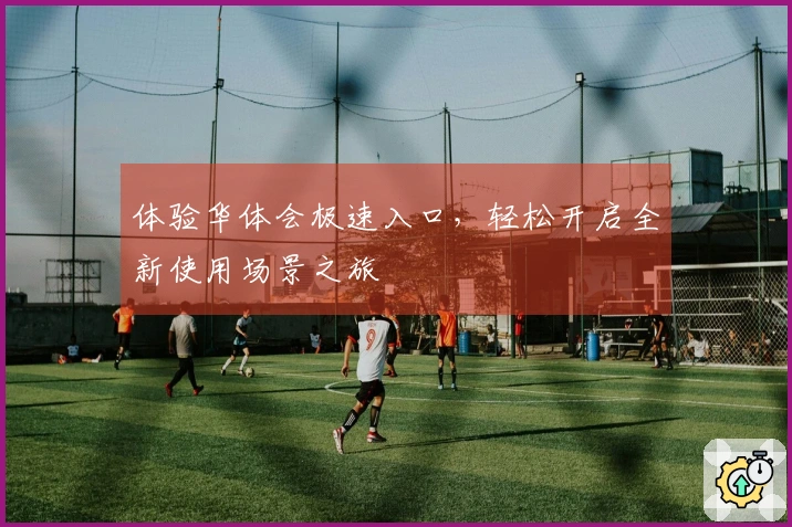 体验华体会极速入口，轻松开启全新使用场景之旅