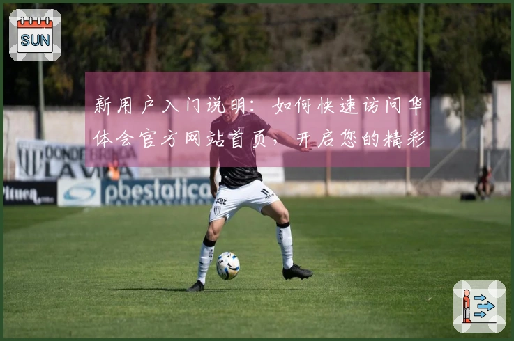 新用户入门说明：如何快速访问华体会官方网站首页，开启您的精彩体验之旅