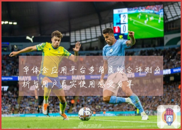 华体会应用平台多角度综合评测分析与用户真实使用感受分享