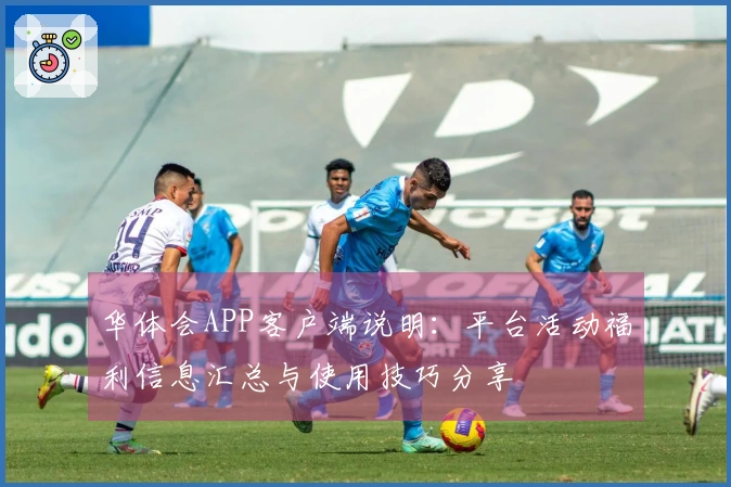 华体会APP客户端说明：平台活动福利信息汇总与使用技巧分享