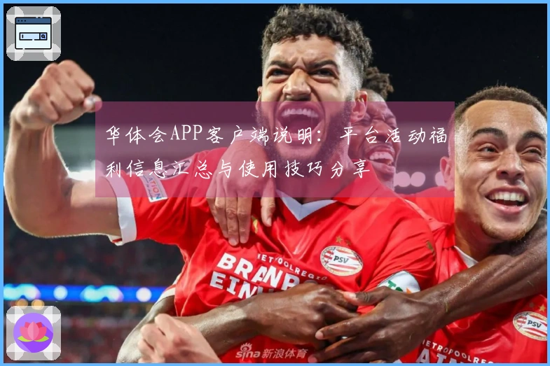 华体会APP客户端说明：平台活动福利信息汇总与使用技巧分享