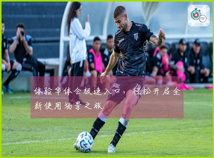 体验华体会极速入口，轻松开启全新使用场景之旅