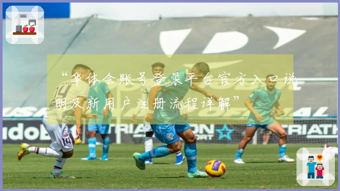 “华体会账号登录平台官方入口说明及新用户注册流程详解”