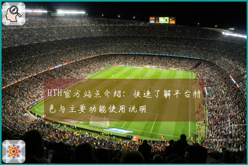 HTH官方站点介绍：快速了解平台特色与主要功能使用说明