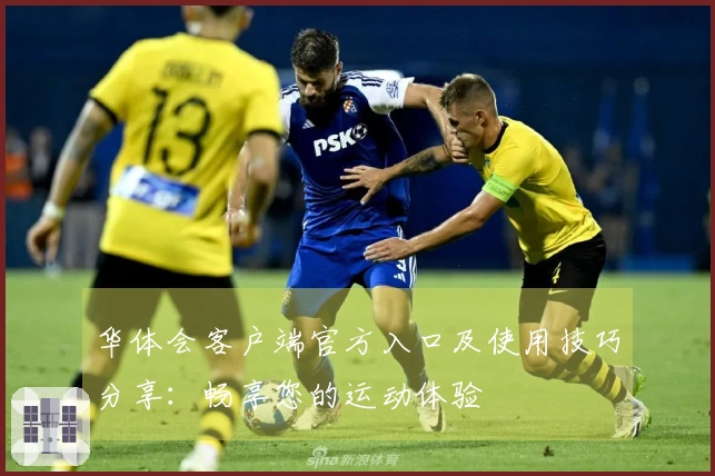 华体会客户端官方入口及使用技巧分享：畅享您的运动体验