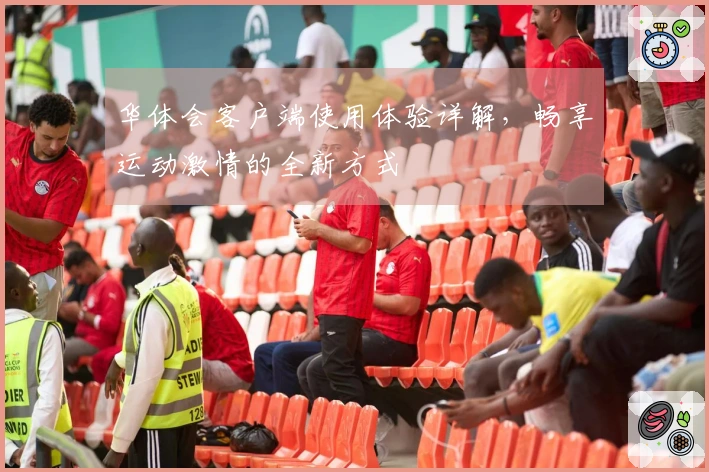 华体会客户端使用体验详解，畅享运动激情的全新方式