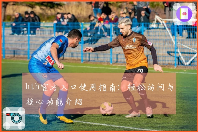 hth官方入口使用指南：轻松访问与核心功能介绍